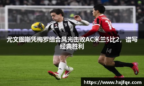 尤文图斯凭梅罗组合风光击败AC米兰5比2，谱写经典胜利