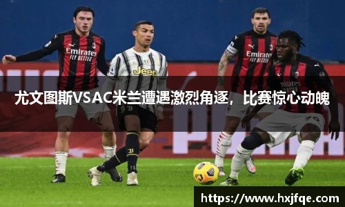尤文图斯VSAC米兰遭遇激烈角逐，比赛惊心动魄