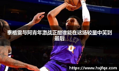 泰格雷与阿青年激战正酣谁能在这场较量中笑到最后